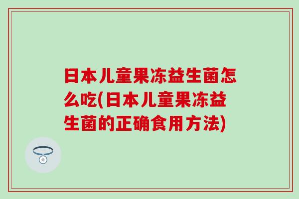 日本儿童果冻益生菌怎么吃(日本儿童果冻益生菌的正确食用方法) 日本儿童果冻益生菌怎么吃(日本儿童果冻益生菌的正确食用方法)