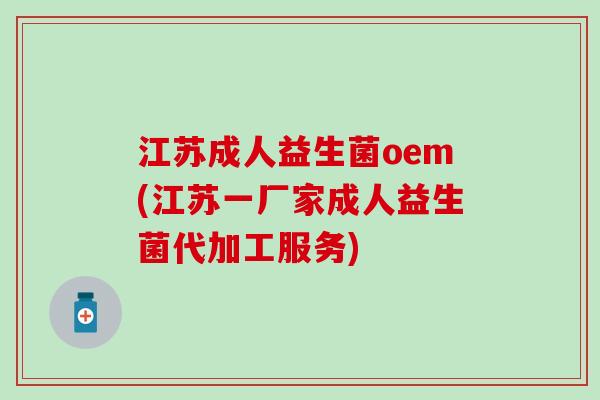 江苏成人益生菌oem(江苏一厂家成人益生菌代加工服务) 江苏成人益生菌oem(江苏一厂家成人益生菌代加工服务)