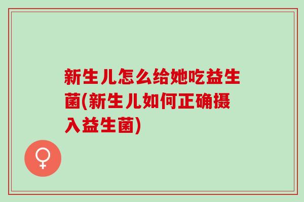 新生儿怎么给她吃益生菌(新生儿如何正确摄入益生菌) 新生儿怎么给她吃益生菌(新生儿如何正确摄入益生菌)