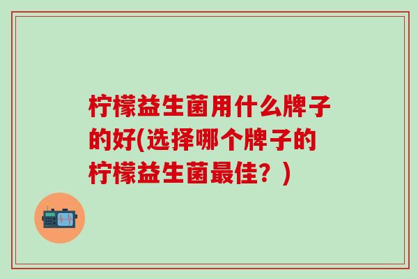 柠檬益生菌用什么牌子的好(选择哪个牌子的柠檬益生菌佳？)