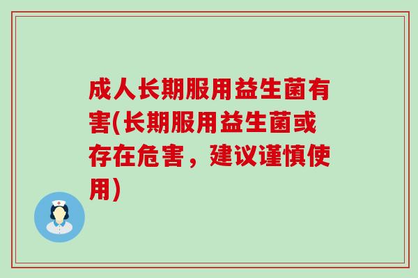 成人长期服用益生菌有害(长期服用益生菌或存在危害,建议谨慎使用) 成人长期服用益生菌有害(长期服用益生菌或存在危害,建议谨慎使用)