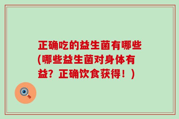 正确吃的益生菌有哪些(哪些益生菌对身体有益?正确饮食获得!) 正确吃的益生菌有哪些(哪些益生菌对身体有益?正确饮食获得!)