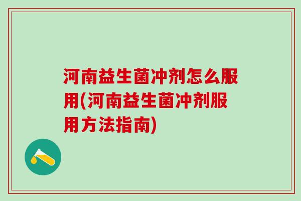 河南益生菌冲剂怎么服用(河南益生菌冲剂服用方法指南)