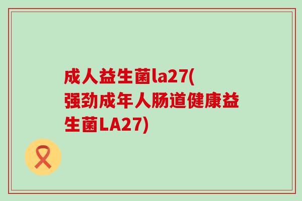 成人益生菌la27(强劲成年人肠道健康益生菌LA27)
