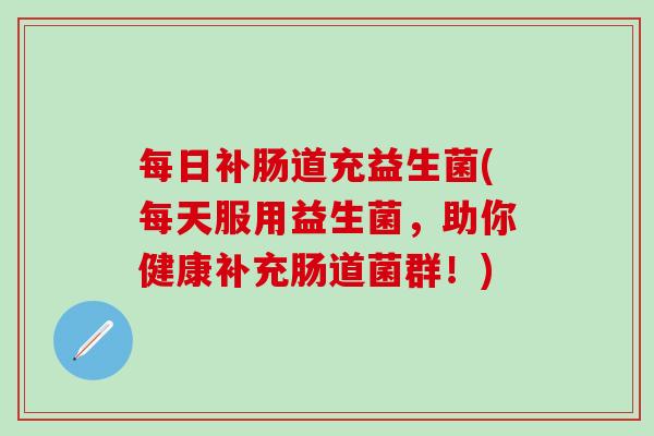 每日补肠道充益生菌(每天服用益生菌,助你健康补充肠道菌群!) 每日补肠道充益生菌(每天服用益生菌,助你健康补充肠道菌群!)