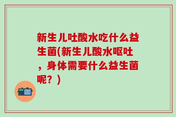 新生儿吐酸水吃什么益生菌(新生儿酸水，身体需要什么益生菌呢？)