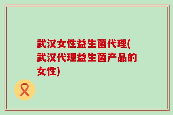 武汉女性益生菌代理(武汉代理益生菌产品的女性) 武汉女性益生菌代理(武汉代理益生菌产品的女性)