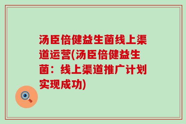 汤臣倍健益生菌线上渠道运营(汤臣倍健益生菌:线上渠道推广计划实现成功) 汤臣倍健益生菌线上渠道运营(汤臣倍健益生菌:线上渠道推广计划实现成功)