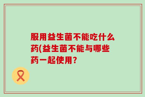 服用益生菌不能吃什么药(益生菌不能与哪些药一起使用？