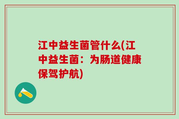 江中益生菌管什么(江中益生菌：为肠道健康保驾护航)