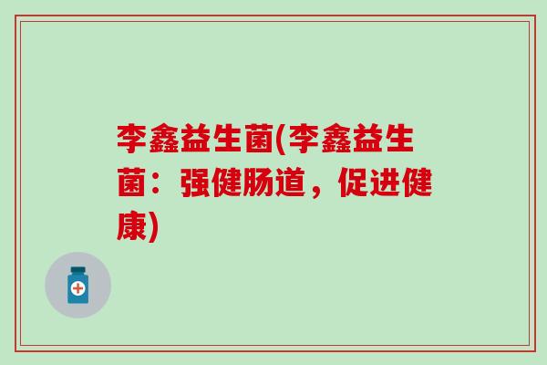 李鑫益生菌(李鑫益生菌：强健肠道，促进健康)