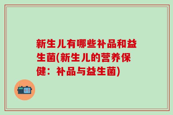 新生儿有哪些补品和益生菌(新生儿的营养保健:补品与益生菌) 新生儿有哪些补品和益生菌(新生儿的营养保健:补品与益生菌)