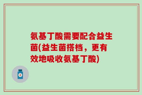 氨基丁酸需要配合益生菌(益生菌搭档，更有效地吸收氨基丁酸)
