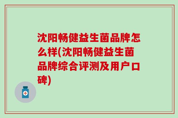 沈阳畅健益生菌品牌怎么样(沈阳畅健益生菌品牌综合评测及用户口碑)