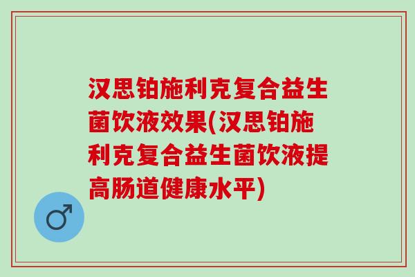 汉思铂施利克复合益生菌饮液效果(汉思铂施利克复合益生菌饮液提高肠道健康水平)