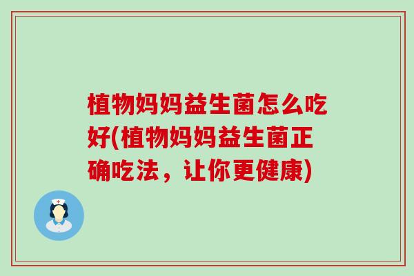 植物妈妈益生菌怎么吃好(植物妈妈益生菌正确吃法,让你更健康) 植物妈妈益生菌怎么吃好(植物妈妈益生菌正确吃法,让你更健康)