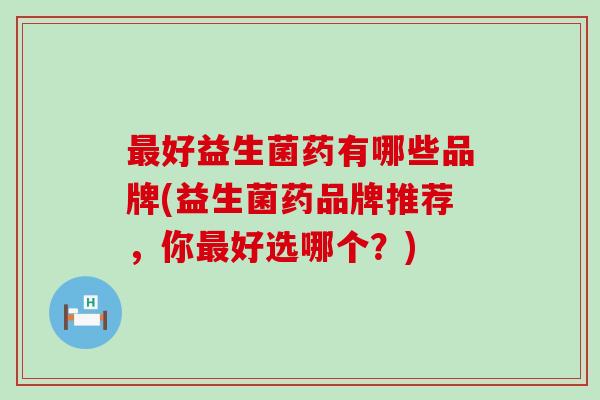 好益生菌药有哪些品牌(益生菌药品牌推荐,你好选哪个?) 好益生菌药有哪些品牌(益生菌药品牌推荐,你好选哪个?)