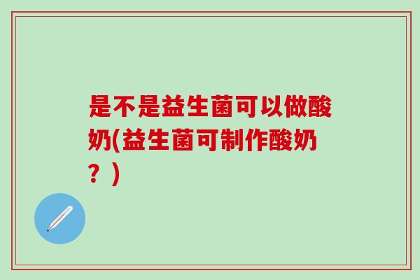 是不是益生菌可以做酸奶(益生菌可制作酸奶?) 是不是益生菌可以做酸奶(益生菌可制作酸奶?)