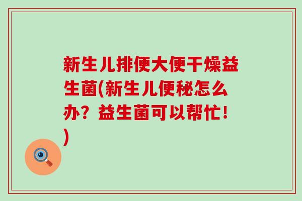 新生儿排便大便干燥益生菌(新生儿怎么办?益生菌可以帮忙!) 新生儿排便大便干燥益生菌(新生儿怎么办?益生菌可以帮忙!)