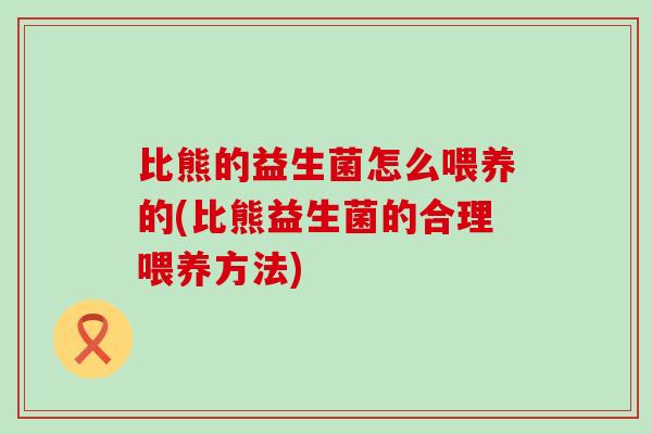 比熊的益生菌怎么喂养的(比熊益生菌的合理喂养方法) 比熊的益生菌怎么喂养的(比熊益生菌的合理喂养方法)