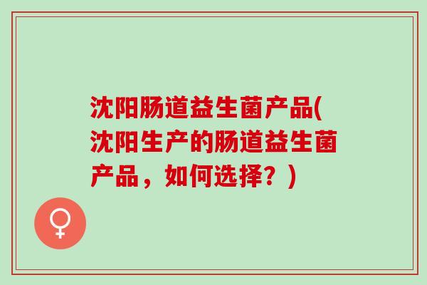 沈阳肠道益生菌产品(沈阳生产的肠道益生菌产品，如何选择？)
