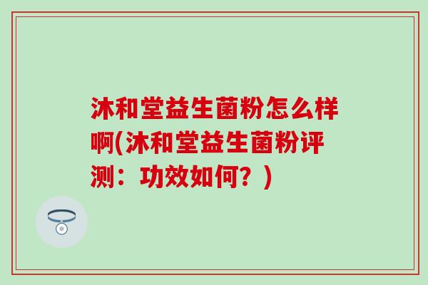 沐和堂益生菌粉怎么样啊(沐和堂益生菌粉评测:功效如何?) 沐和堂益生菌粉怎么样啊(沐和堂益生菌粉评测:功效如何?)