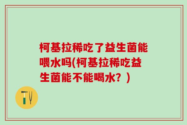 柯基拉稀吃了益生菌能喂水吗(柯基拉稀吃益生菌能不能喝水？)