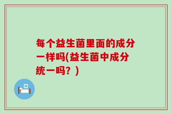 每个益生菌里面的成分一样吗(益生菌中成分统一吗？)