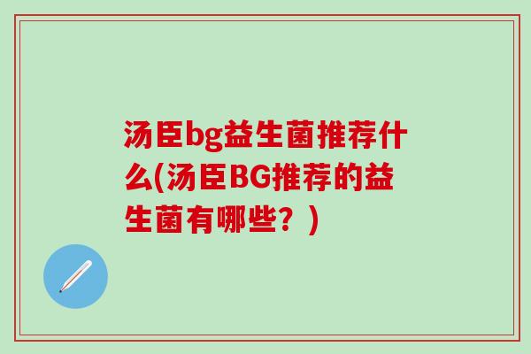 汤臣bg益生菌推荐什么(汤臣BG推荐的益生菌有哪些?) 汤臣bg益生菌推荐什么(汤臣BG推荐的益生菌有哪些?)