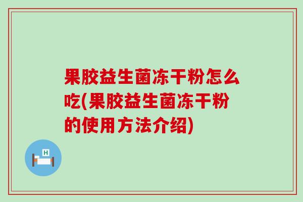 果胶益生菌冻干粉怎么吃(果胶益生菌冻干粉的使用方法介绍) 果胶益生菌冻干粉怎么吃(果胶益生菌冻干粉的使用方法介绍)
