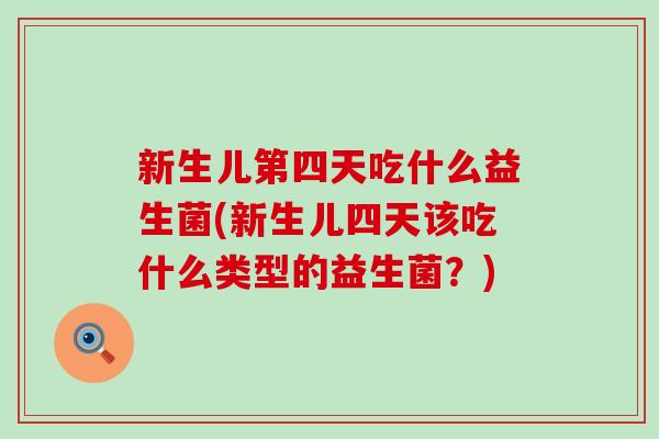 新生儿第四天吃什么益生菌(新生儿四天该吃什么类型的益生菌?) 新生儿第四天吃什么益生菌(新生儿四天该吃什么类型的益生菌?)