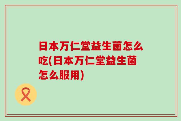 日本万仁堂益生菌怎么吃(日本万仁堂益生菌怎么服用)