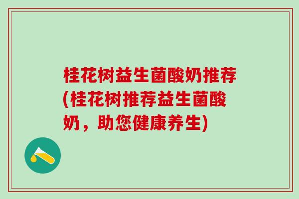 桂花树益生菌酸奶推荐(桂花树推荐益生菌酸奶,助您健康养生) 桂花树益生菌酸奶推荐(桂花树推荐益生菌酸奶,助您健康养生)