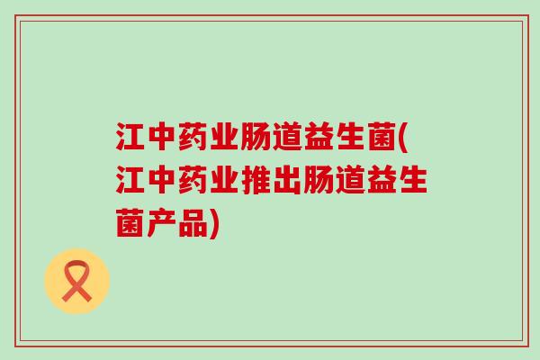 江业肠道益生菌(江业推出肠道益生菌产品)