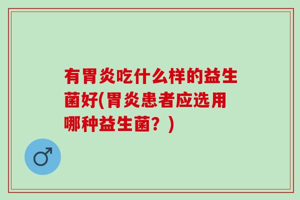 有吃什么样的益生菌好(患者应选用哪种益生菌?) 有吃什么样的益生菌好(患者应选用哪种益生菌?)
