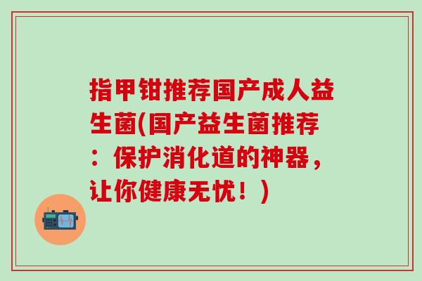 指甲钳推荐国产成人益生菌(国产益生菌推荐:保护消化道的神器,让你健康无忧!) 指甲钳推荐国产成人益生菌(国产益生菌推荐:保护消化道的神器,让你健康无忧!)
