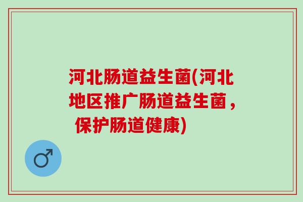 河北肠道益生菌(河北地区推广肠道益生菌， 保护肠道健康)