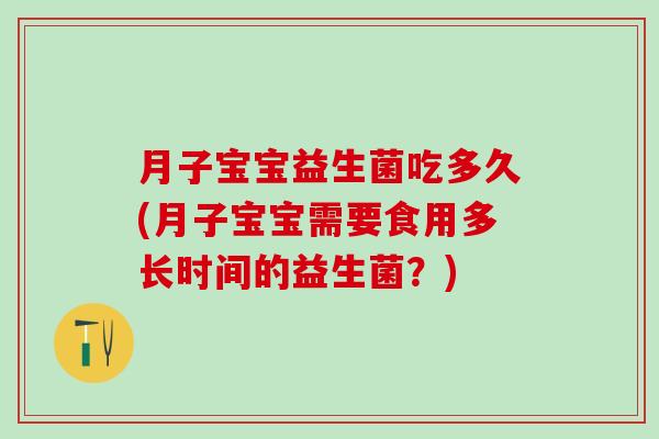 月子宝宝益生菌吃多久(月子宝宝需要食用多长时间的益生菌?) 月子宝宝益生菌吃多久(月子宝宝需要食用多长时间的益生菌?)