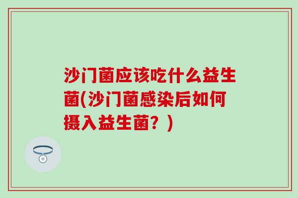 沙门菌应该吃什么益生菌(沙门菌后如何摄入益生菌?) 沙门菌应该吃什么益生菌(沙门菌后如何摄入益生菌?)