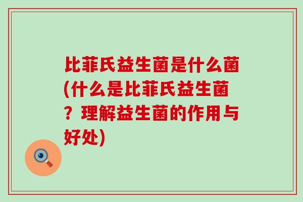 比菲氏益生菌是什么菌(什么是比菲氏益生菌?理解益生菌的作用与好处) 比菲氏益生菌是什么菌(什么是比菲氏益生菌?理解益生菌的作用与好处)