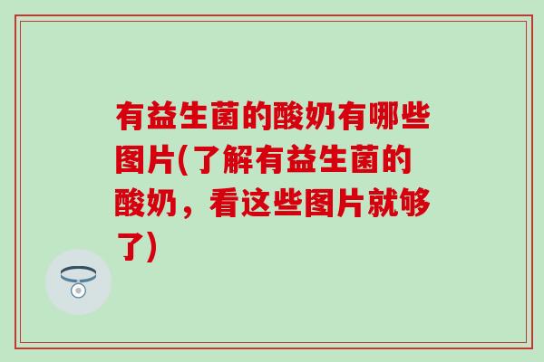 有益生菌的酸奶有哪些图片(了解有益生菌的酸奶，看这些图片就够了)