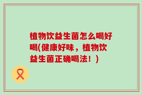 植物饮益生菌怎么喝好喝(健康好味,植物饮益生菌正确喝法!) 植物饮益生菌怎么喝好喝(健康好味,植物饮益生菌正确喝法!)