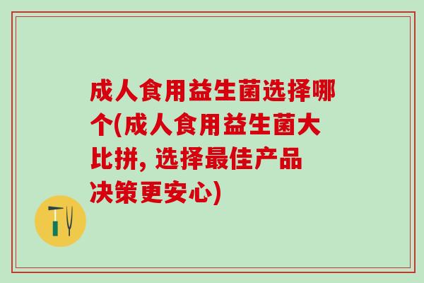 成人食用益生菌选择哪个(成人食用益生菌大比拼, 选择佳产品决策更安心)