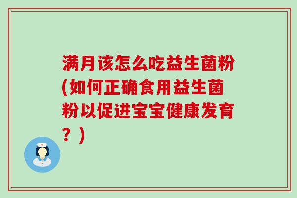 满月该怎么吃益生菌粉(如何正确食用益生菌粉以促进宝宝健康发育？)
