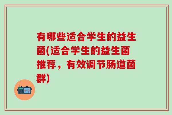 有哪些适合学生的益生菌(适合学生的益生菌推荐，有效调节肠道菌群)