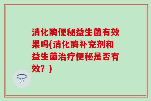 消化酶益生菌有效果吗(消化酶补充剂和益生菌是否有效？)