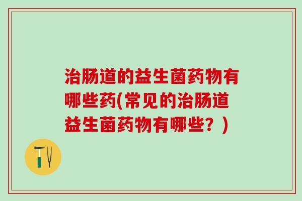 肠道的益生菌有哪些药(常见的肠道益生菌有哪些?) 肠道的益生菌有哪些药(常见的肠道益生菌有哪些?)