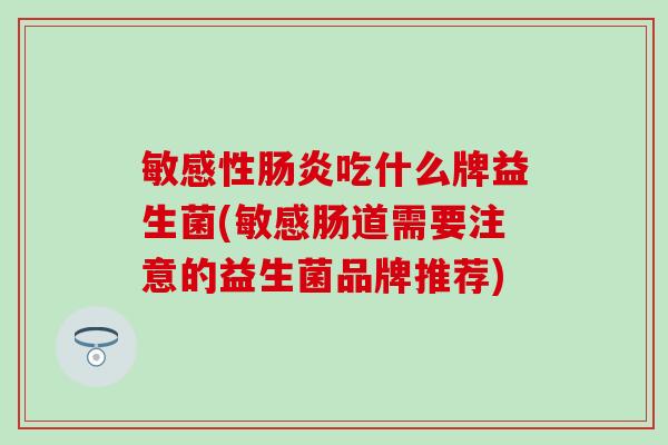 敏感性吃什么牌益生菌(敏感肠道需要注意的益生菌品牌推荐) 敏感性吃什么牌益生菌(敏感肠道需要注意的益生菌品牌推荐)