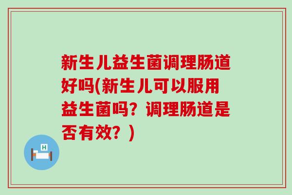 新生儿益生菌调理肠道好吗(新生儿可以服用益生菌吗?调理肠道是否有效?) 新生儿益生菌调理肠道好吗(新生儿可以服用益生菌吗?调理肠道是否有效?)