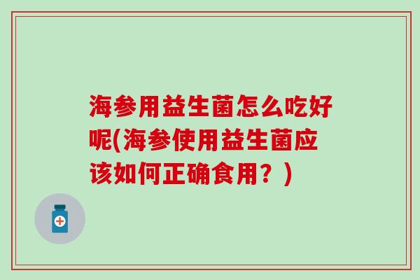 海参用益生菌怎么吃好呢(海参使用益生菌应该如何正确食用?) 海参用益生菌怎么吃好呢(海参使用益生菌应该如何正确食用?)